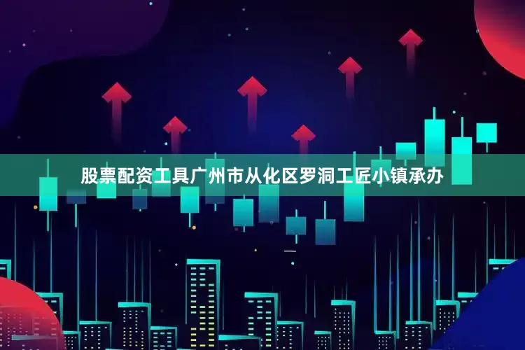 股票配资工具广州市从化区罗洞工匠小镇承办