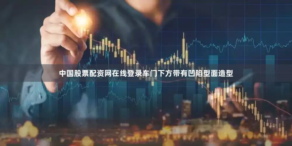 中国股票配资网在线登录车门下方带有凹陷型面造型