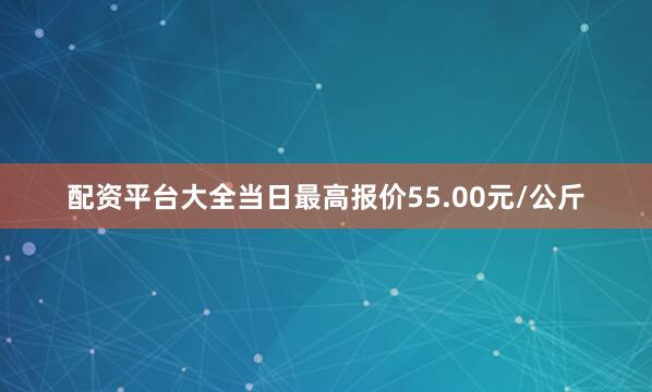 配资平台大全当日最高报价55.00元/公斤