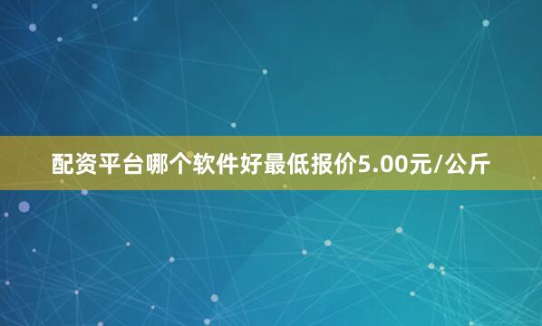 配资平台哪个软件好最低报价5.00元/公斤