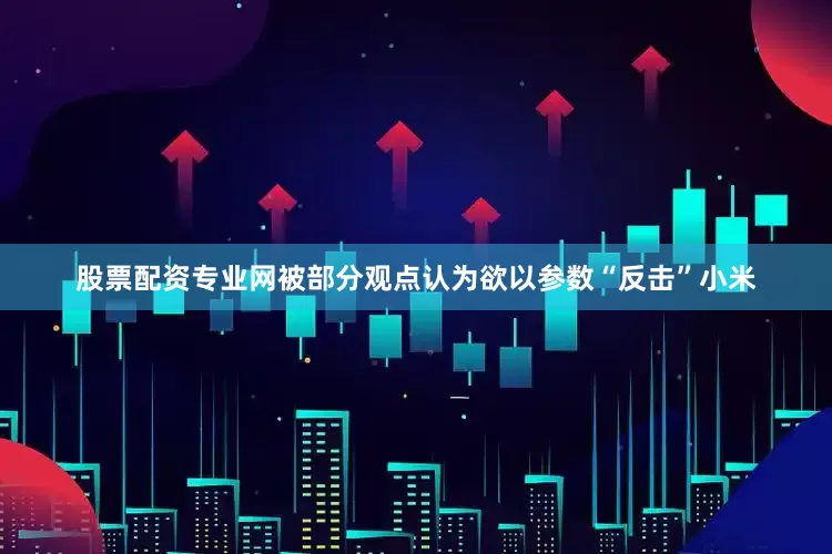 股票配资专业网被部分观点认为欲以参数“反击”小米