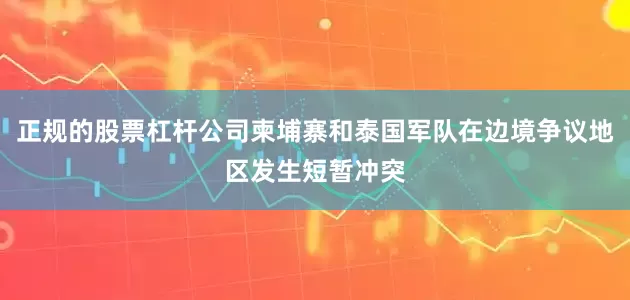 正规的股票杠杆公司柬埔寨和泰国军队在边境争议地区发生短暂冲突