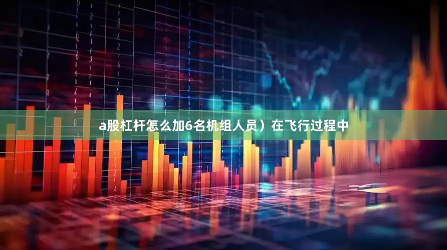 a股杠杆怎么加6名机组人员）在飞行过程中