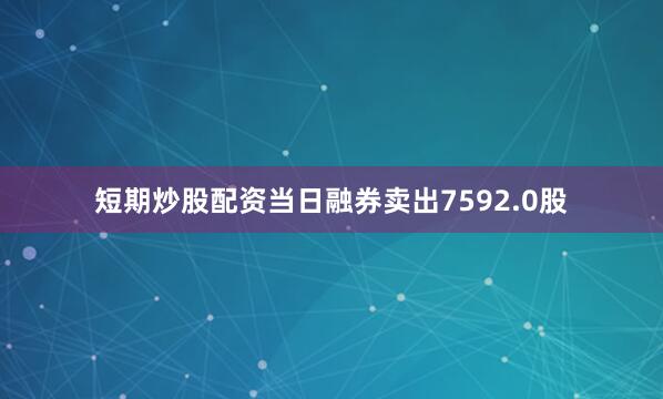 短期炒股配资当日融券卖出7592.0股
