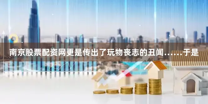 南京股票配资网更是传出了玩物丧志的丑闻……于是