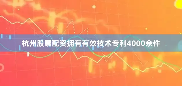 杭州股票配资拥有有效技术专利4000余件
