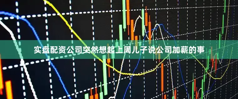 实盘配资公司突然想起上周儿子说公司加薪的事