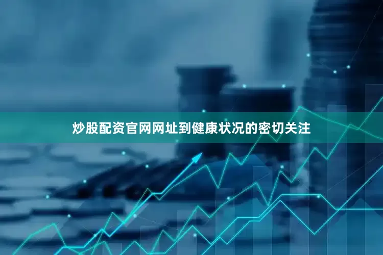 炒股配资官网网址到健康状况的密切关注