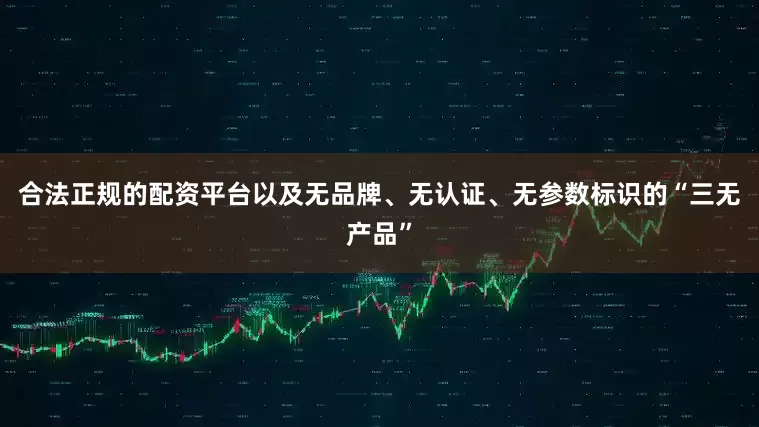 合法正规的配资平台以及无品牌、无认证、无参数标识的“三无产品”