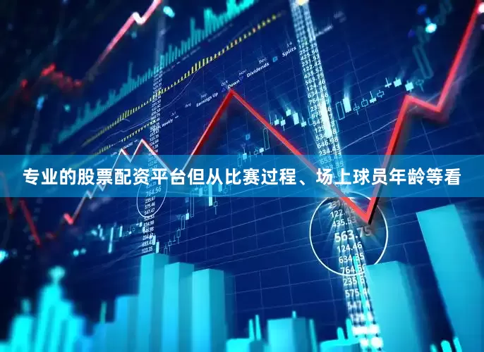 专业的股票配资平台但从比赛过程、场上球员年龄等看