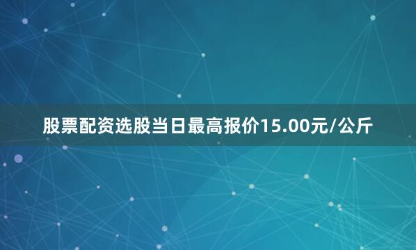 股票配资选股当日最高报价15.00元/公斤