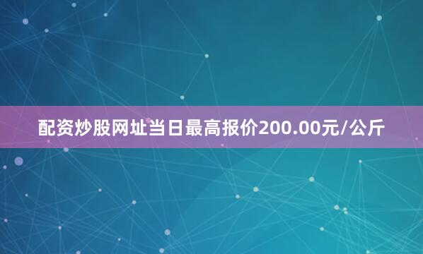配资炒股网址当日最高报价200.00元/公斤