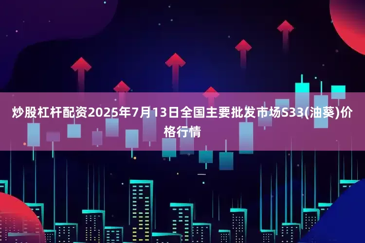 炒股杠杆配资2025年7月13日全国主要批发市场S33(油葵)价格行情
