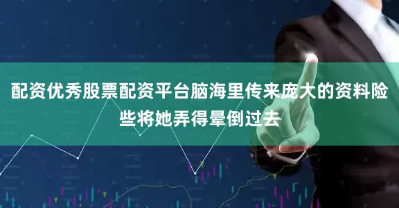 配资优秀股票配资平台脑海里传来庞大的资料险些将她弄得晕倒过去