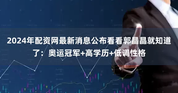 2024年配资网最新消息公布看看郭晶晶就知道了：奥运冠军+高学历+低调性格