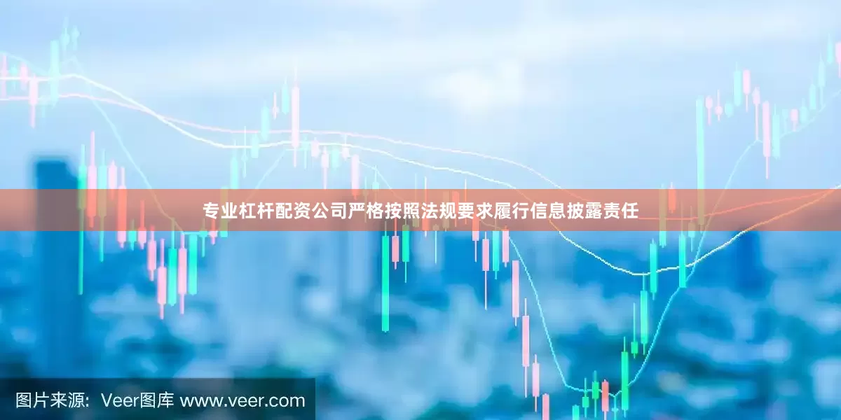 专业杠杆配资公司严格按照法规要求履行信息披露责任