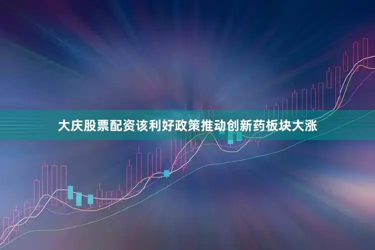大庆股票配资该利好政策推动创新药板块大涨