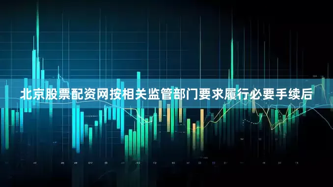北京股票配资网按相关监管部门要求履行必要手续后