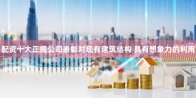 配资十大正规公司表彰对现有建筑结构 具有想象力的利用