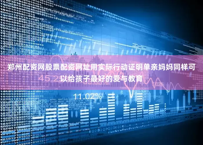 郑州配资网股票配资网址用实际行动证明单亲妈妈同样可以给孩子最好的爱与教育