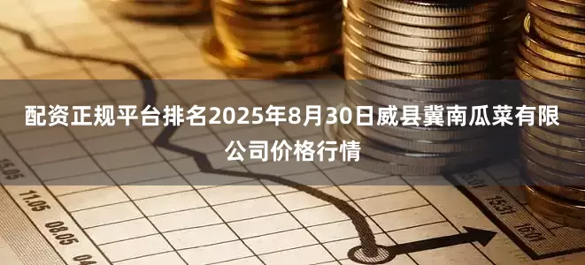 配资正规平台排名2025年8月30日威县冀南瓜菜有限公司价格行情