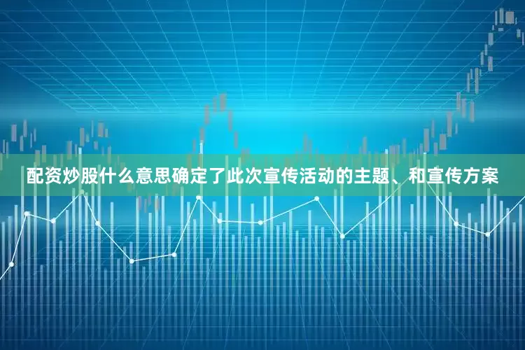 配资炒股什么意思确定了此次宣传活动的主题、和宣传方案