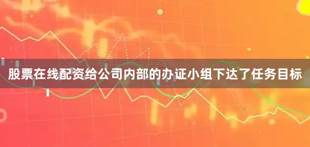 股票在线配资给公司内部的办证小组下达了任务目标