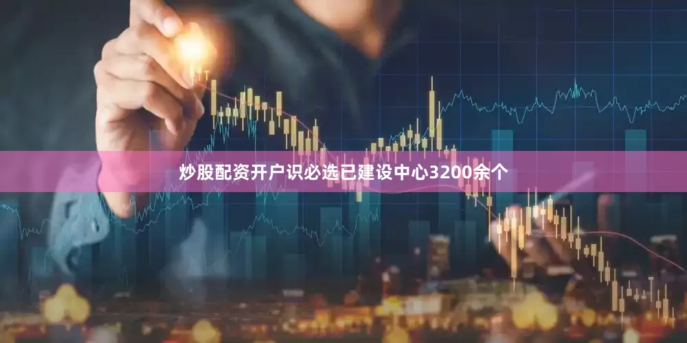 炒股配资开户识必选已建设中心3200余个