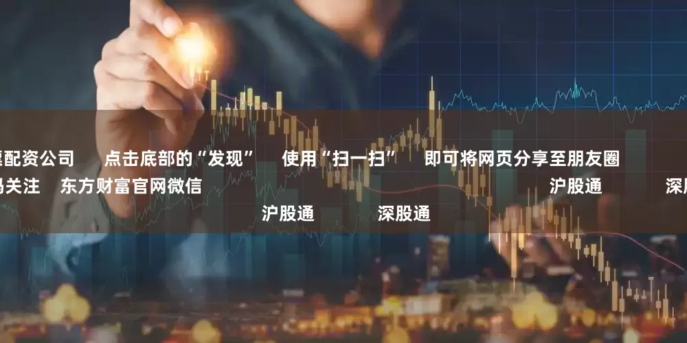 济南股票配资公司      点击底部的“发现”     使用“扫一扫”     即可将网页分享至朋友圈                            扫描二维码关注    东方财富官网微信                                                                        沪股通             深股通