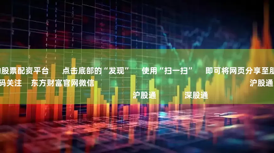 国内最安全的股票配资平台      点击底部的“发现”     使用“扫一扫”     即可将网页分享至朋友圈                            扫描二维码关注    东方财富官网微信                                                                        沪股通             深股通