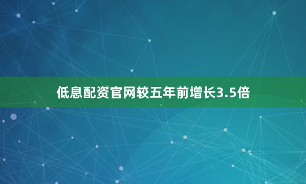 低息配资官网较五年前增长3.5倍