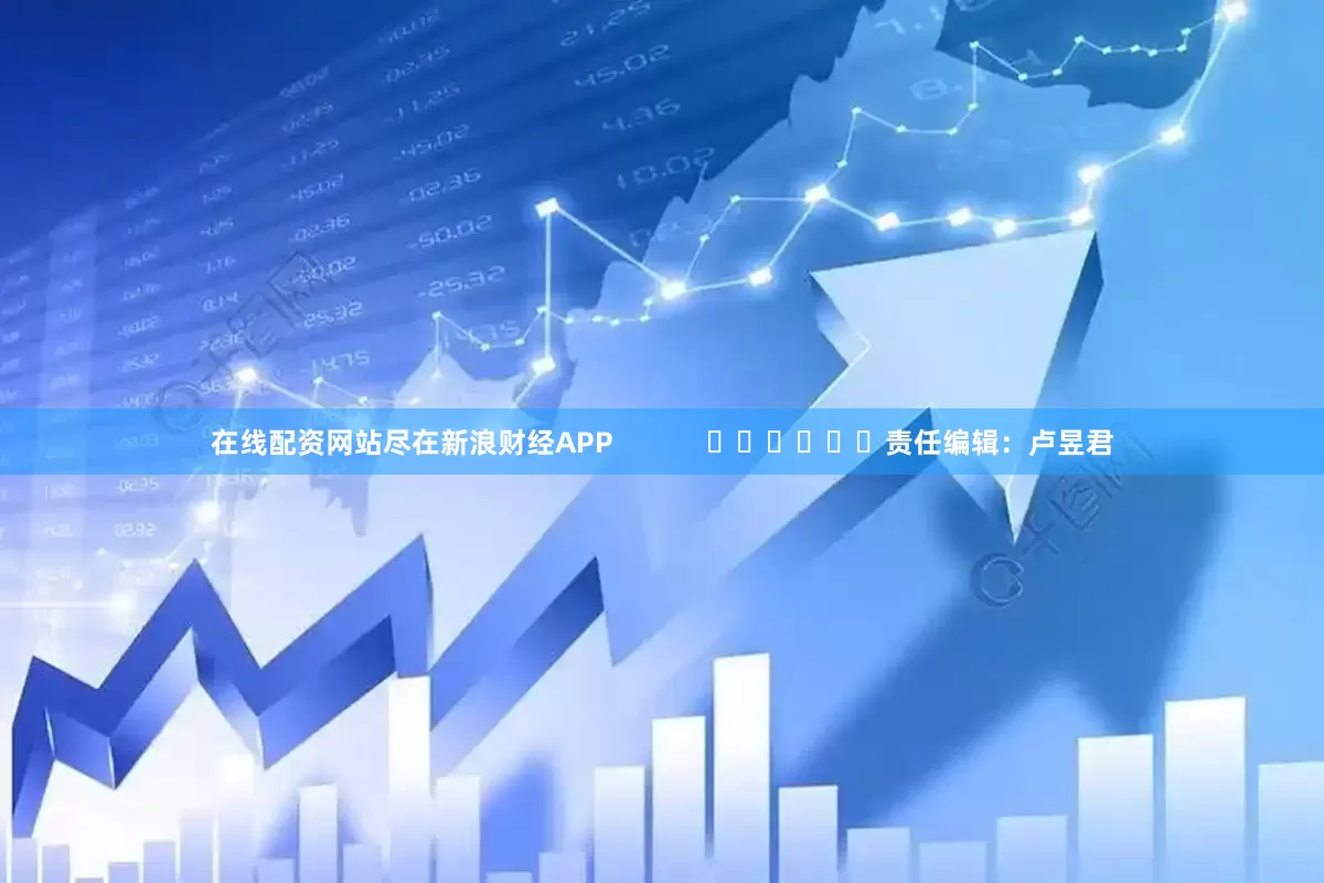 在线配资网站尽在新浪财经APP            						责任编辑：卢昱君