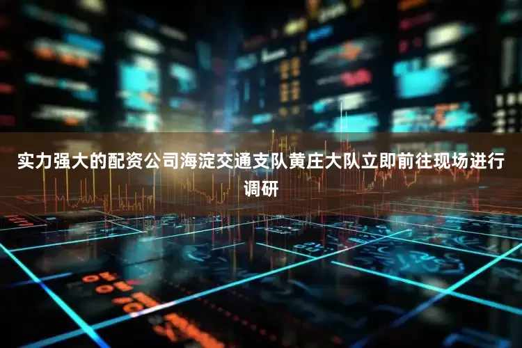 实力强大的配资公司海淀交通支队黄庄大队立即前往现场进行调研
