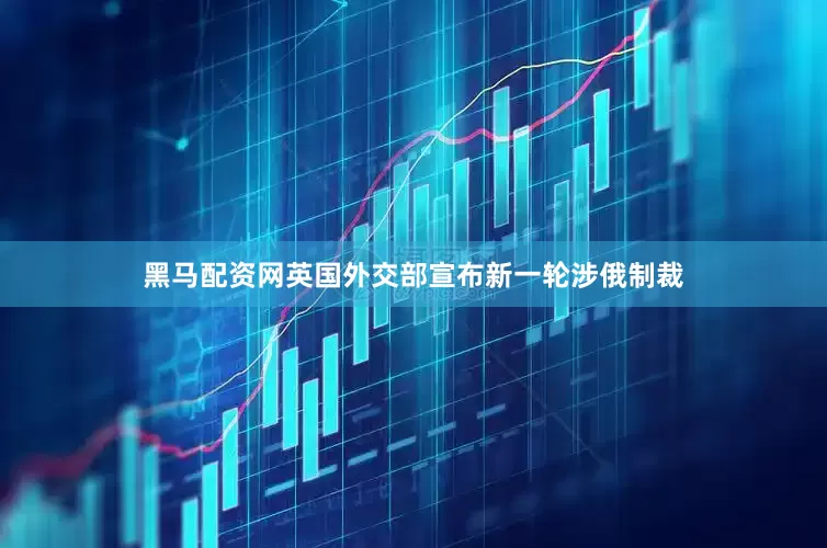 黑马配资网英国外交部宣布新一轮涉俄制裁